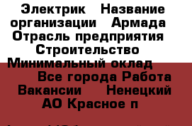 Электрик › Название организации ­ Армада › Отрасль предприятия ­ Строительство › Минимальный оклад ­ 18 000 - Все города Работа » Вакансии   . Ненецкий АО,Красное п.